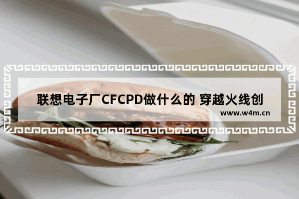 联想电子厂CFCPD做什么的 穿越火线创新