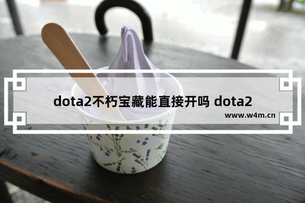 dota2不朽宝藏能直接开吗 dota2不朽22022糖果能换什么