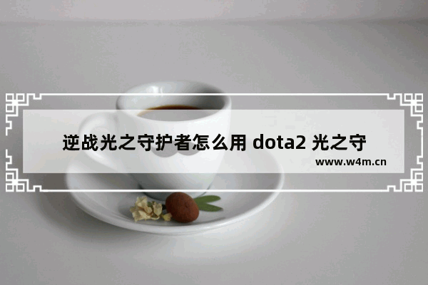 逆战光之守护者怎么用 dota2 光之守卫