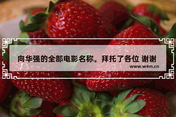 向华强的全部电影名称。拜托了各位 谢谢 古天乐比刘得瑟华强N倍！古仔是真正的英雄！一部寻秦记为什么能完爆流华所有作品