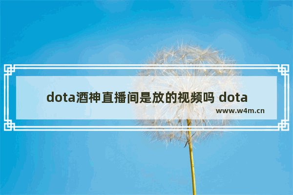 dota酒神直播间是放的视频吗 dota酒神谁