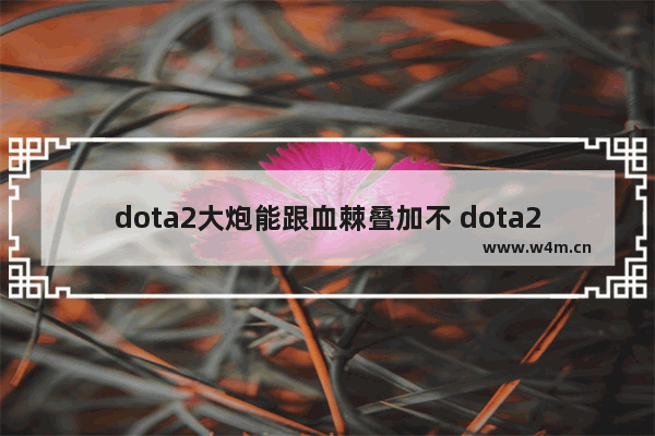 dota2大炮能跟血棘叠加不 dota2双大炮暴击概率