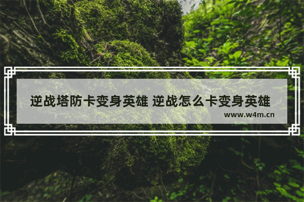 逆战塔防卡变身英雄 逆战怎么卡变身英雄 逆战战甲塔防能用吗