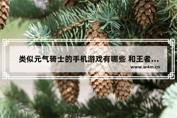 类似元气骑士的手机游戏有哪些 和王者荣耀相似的游戏