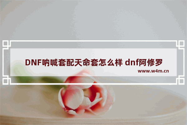 DNF呐喊套配天命套怎么样 dnf阿修罗天命无常搭配