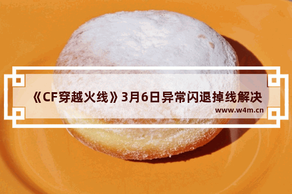 《CF穿越火线》3月6日异常闪退掉线解决办法建议关闭TGP cf在线人数怎么查