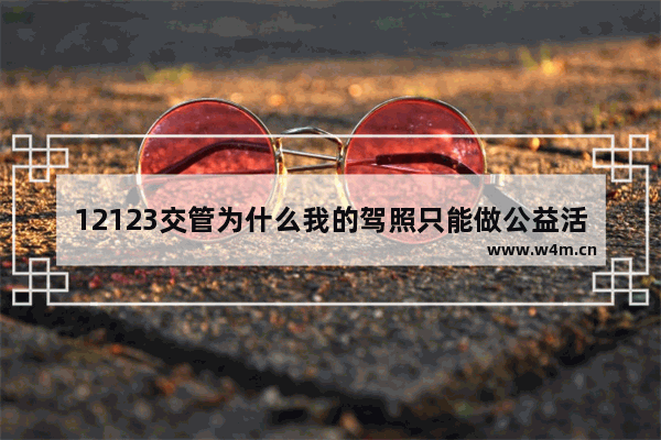 12123交管为什么我的驾照只能做公益活动不能学法减分 穿越火线公益答题