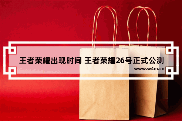 王者荣耀出现时间 王者荣耀26号正式公测是什么意思