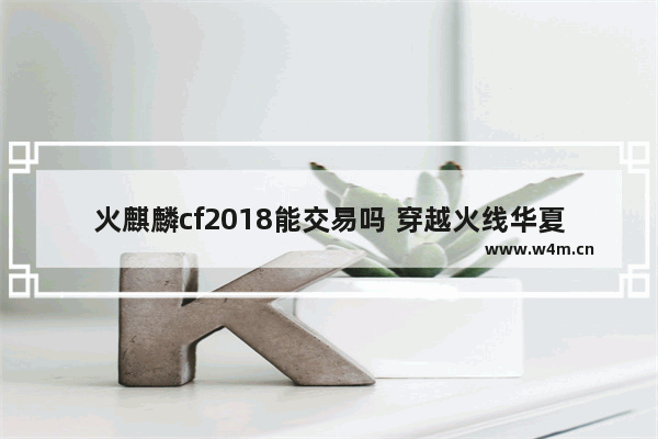 火麒麟cf2018能交易吗 穿越火线华夏之心