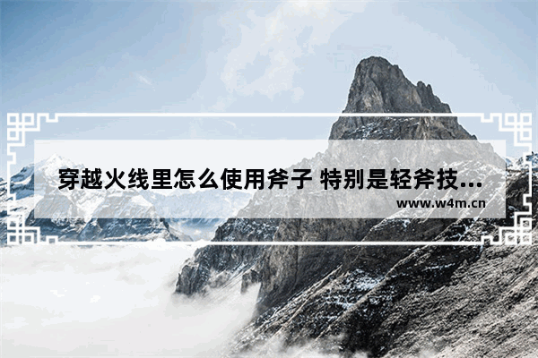 穿越火线里怎么使用斧子 特别是轻斧技巧及脚步技巧 cf轻型手斧属性