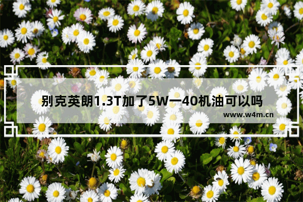 别克英朗1.3T加了5W一40机油可以吗 英朗穿越火线