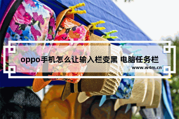 oppo手机怎么让输入栏变黑 电脑任务栏变黑怎么回事