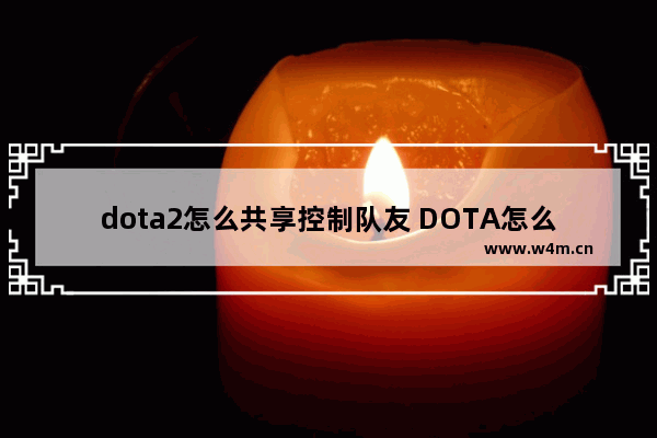 dota2怎么共享控制队友 DOTA怎么控制2个英雄  不是队友走了 自己一个人玩2个