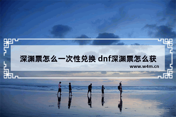 深渊票怎么一次性兑换 dnf深渊票怎么获得