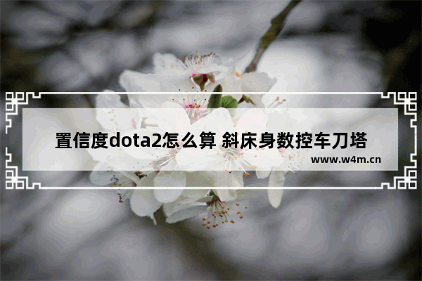 置信度dota2怎么算 斜床身数控车刀塔撞歪了怎么修复