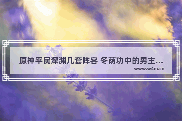 原神平民深渊几套阵容 冬荫功中的男主角叫什么名字 他的泰拳真有这么厉害吗