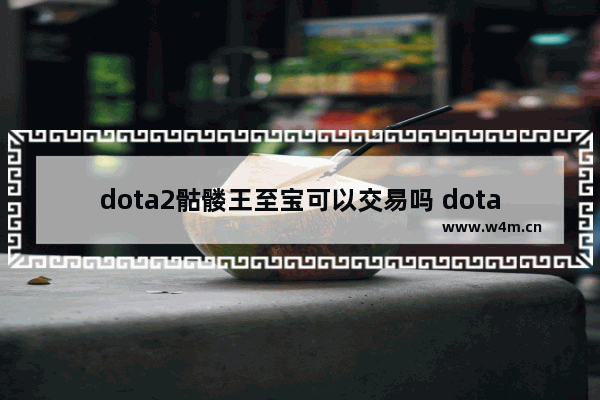 dota2骷髅王至宝可以交易吗 dota2送至宝哪个好