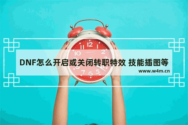 DNF怎么开启或关闭转职特效 技能插图等特效 地下城与勇士角色特效关闭