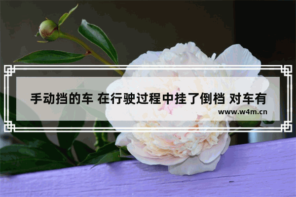 手动挡的车 在行驶过程中挂了倒档 对车有啥损害 王者荣耀伤害挂