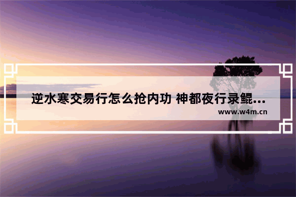 逆水寒交易行怎么抢内功 神都夜行录鲲值得培养吗