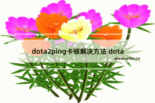 dota2ping卡顿解决方法 dota2看ping