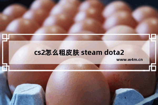 cs2怎么租皮肤 steam dota2交易