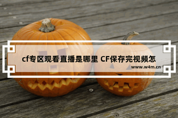 cf专区观看直播是哪里 CF保存完视频怎么观看啊