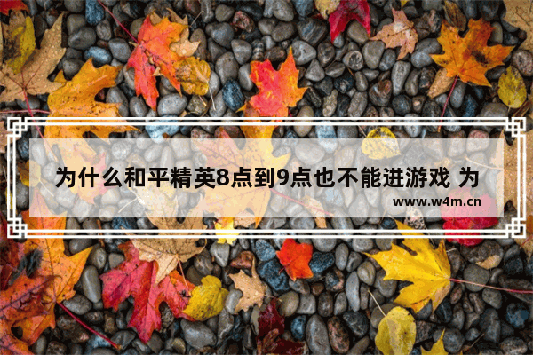 为什么和平精英8点到9点也不能进游戏 为什么游戏提示暂时不能游戏