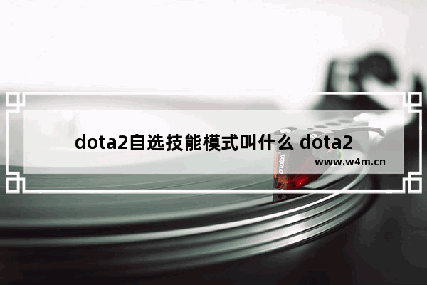 dota2自选技能模式叫什么 dota2的游戏模式