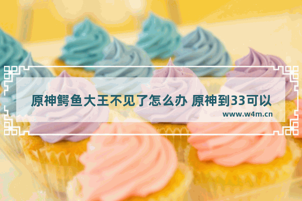 原神鳄鱼大王不见了怎么办 原神到33可以攒多少原石