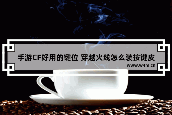 手游CF好用的键位 穿越火线怎么装按键皮肤