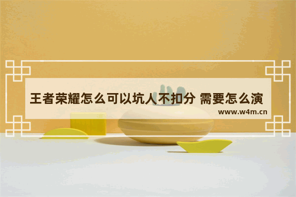 王者荣耀怎么可以坑人不扣分 需要怎么演 王者荣耀是娱乐还是坑人