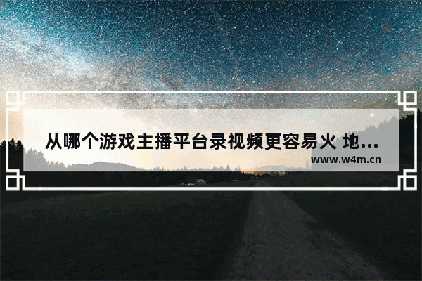 从哪个游戏主播平台录视频更容易火 地下城与勇士虎牙仙哥哥