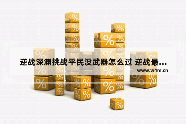 逆战深渊挑战平民没武器怎么过 逆战最新近身武器怎么获得