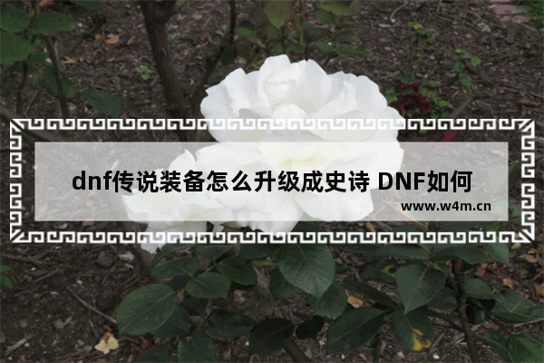 dnf传说装备怎么升级成史诗 DNF如何制作史诗装备