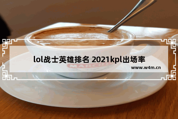 lol战士英雄排名 2021kpl出场率最高的战士排行榜