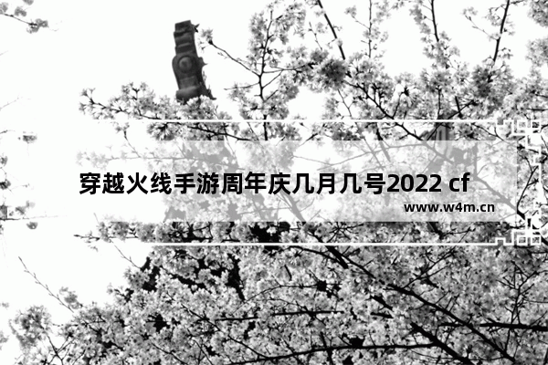 穿越火线手游周年庆几月几号2022 cf穿越火线十二周年