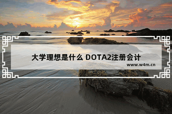 大学理想是什么 DOTA2注册会计