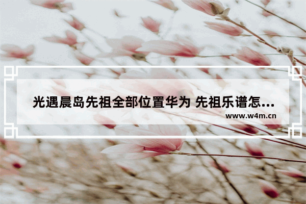 光遇晨岛先祖全部位置华为 先祖乐谱怎么获得