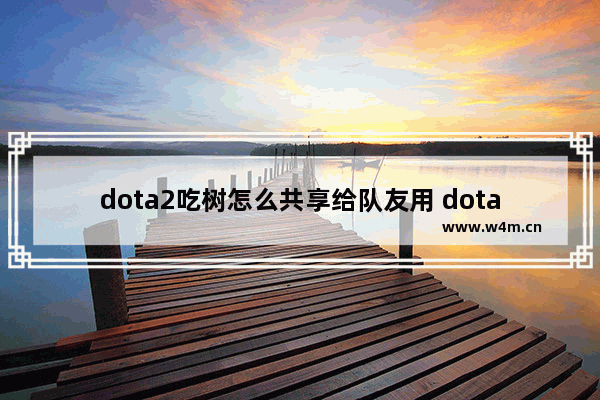 dota2吃树怎么共享给队友用 dota2 勾肥大战