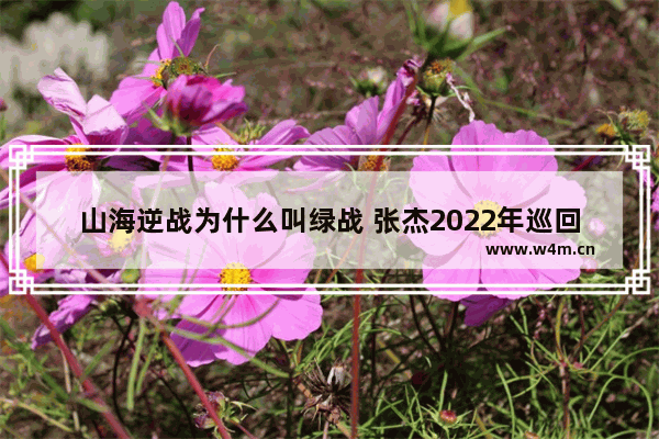 山海逆战为什么叫绿战 张杰2022年巡回演唱会时间