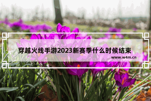 穿越火线手游2023新赛季什么时候结束 穿越火线手游近期