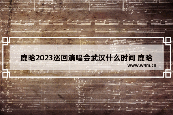 鹿晗2023巡回演唱会武汉什么时间 鹿晗穿越火线30