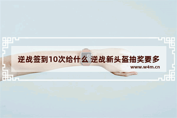 逆战签到10次给什么 逆战新头盔抽奖要多少钥匙