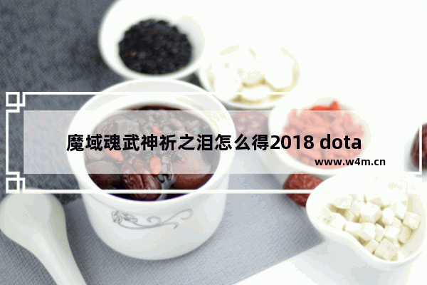 魔域魂武神祈之泪怎么得2018 dota2 魂泪