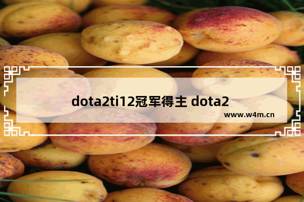 dota2ti12冠军得主 dota2 职业比赛