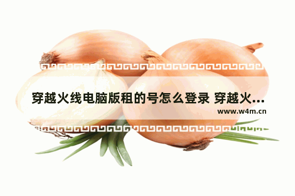 穿越火线电脑版租的号怎么登录 穿越火线租号怎么登录