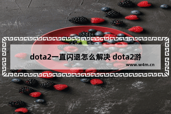 dota2一直闪退怎么解决 dota2游戏闪退