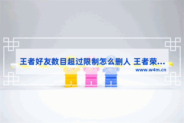 王者好友数目超过限制怎么删人 王者荣耀如何删除好友