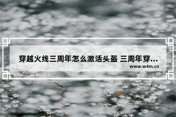 穿越火线三周年怎么激活头盔 三周年穿越火线